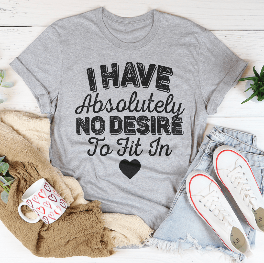 I Have Absolutely No Desire To Fit In Tee