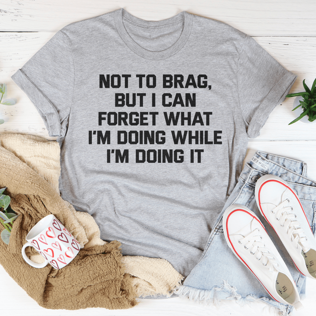 Not To Brag But I Can Forget What I'm Doing While I'm Doing It Tee