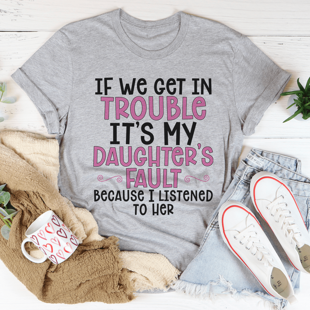 If We Get In Trouble It's My Daughter's Fault Tee